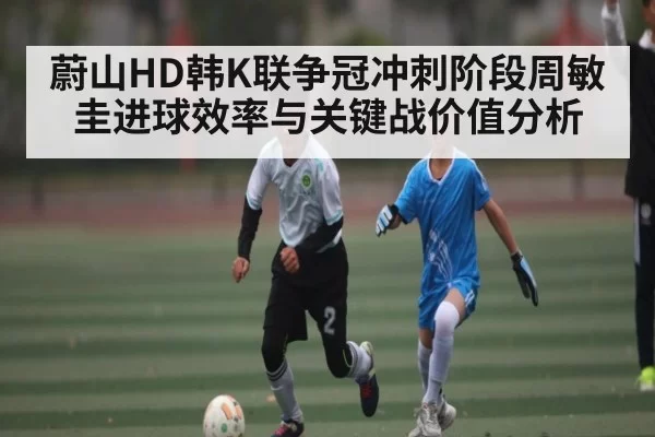 蔚山HD韩K联争冠冲刺阶段周敏圭进球效率与关键战价值分析